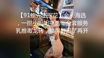 【91鲍先生探花】会所海选，一排小姐姐挑选，全套服务乳推毒龙转，搞得舒服了再开操