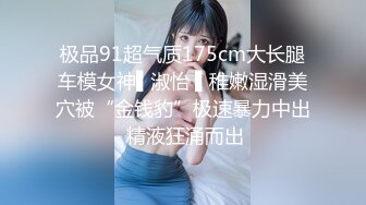 极品91超气质175cm大长腿车模女神▌淑怡 ▌稚嫩湿滑美穴被“金钱豹”极速暴力中出 精液狂涌而出