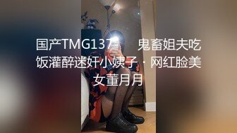 国产TMG137-❤️鬼畜姐夫吃饭灌醉迷奸小姨子・网红脸美女董月月