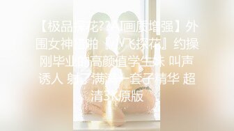 【极品探花??AI画质增强】外围女神猎啪『小飞探花』约操刚毕业的高颜值学生妹 叫声诱人 射了满满一套子精华 超清3K原版