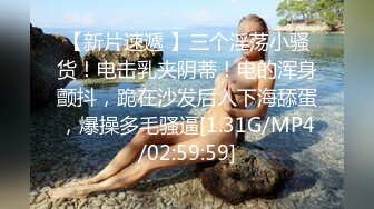 【新片速遞 】三个淫荡小骚货！电击乳夹阴蒂！电的浑身颤抖，跪在沙发后入下海舔蛋，爆操多毛骚逼[1.31G/MP4/02:59:59]