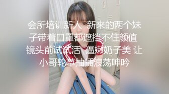 会所培训新人  新来的两个妹子带着口罩都遮挡不住颜值 镜头前试试活  逼嫩奶子美 让小哥轮草抽插浪荡呻吟