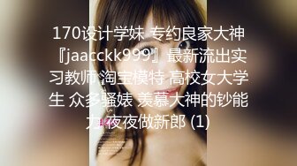 170设计学妹 专约良家大神『jaacckk999』最新流出实习教师 淘宝模特 高校女大学生 众多骚婊 羡慕大神的钞能力 夜夜做新郎 (1)