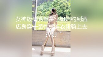 女神级清秀苗条小姐姐约到酒店身穿一袭性感连衣裙骑上去操射