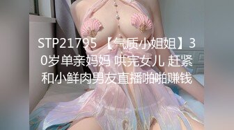 STP21795 【气质小姐姐】30岁单亲妈妈 哄完女儿 赶紧和小鲜肉男友直播啪啪赚钱