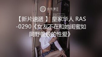 【新片速遞 】 皇家华人 RAS-0290《女友不在和她闺蜜如同野兽般的性爱》