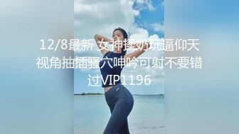 12/8最新 女神揉奶玩逼仰天视角抽插骚穴呻吟可射不要错过VIP1196