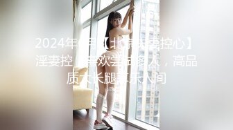 2024年6月【北京夫妻控心】淫妻控，喜欢尝试多人，高品质大长腿享乐人间