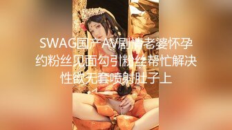 SWAG国产AV剧情老婆怀孕约粉丝见面勾引粉丝帮忙解决性欲无套喷射肚子上