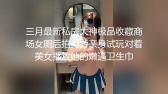 三月最新私房大神极品收藏商场女厕后拍桌游亲身试玩对着美女播放她的嫩逼卫生巾