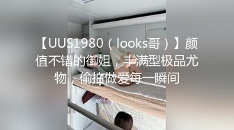 【UUS1980（looks哥）】颜值不错的御姐，丰满型极品尤物，偷拍做爱每一瞬间