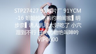 STP27427 91制片厂 91YCM-16 姐姐给弟弟约啪闺蜜▌明步奈▌诱人乳粒太好吃了 小穴湿到不行 狂肏尤物绝叫呻吟 VIP0600