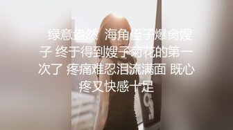   绿意盎然  海角侄子爆肏嫂子 终于得到嫂子菊花的第一次了 疼痛难忍泪流满面 既心疼又快感十足