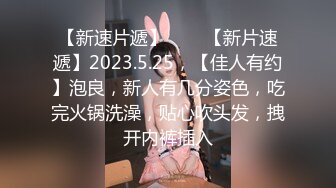 【新速片遞】⭐⭐⭐【新片速遞】2023.5.25，【佳人有约】泡良，新人有几分姿色，吃完火锅洗澡，贴心吹头发，拽开内裤插入