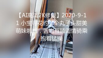 【AI高清2K修复】2020-9-11 小宝寻花约了个丸子头甜美萌妹啪啪，舌吻互舔调情骑乘抱着猛操