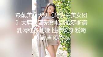 最靓美女天团〖乌克兰美女团〗大屌帅哥无套啪操俄罗斯豪乳网红多利娅 性感纹身 粉嫩美鲍 直顶花心