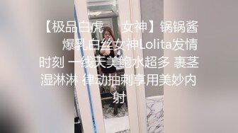 【极品白虎❤️女神】锅锅酱❤️ 爆乳白丝女神Lolita发情时刻 一线天美鲍水超多 裹茎湿淋淋 律动抽刺享用美妙内射