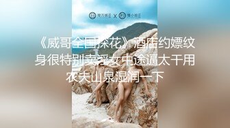 《威哥全国探花》酒店约嫖纹身很特别卖淫女中途逼太干用农夫山泉湿润一下