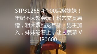 STP31265 4个00后嫩妹妹！年纪不大超会玩！粉穴交叉磨蹭，粗大双腿龙互插，男主加入，妹妹轮着上，让人羡慕 VIP0600