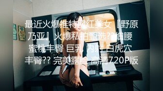 最近火爆推特网红美女『野原乃亚』火爆私拍甄选??细腰 蜜桃丰臀 巨乳 内射 白虎穴 丰臀?? 完美露脸 高清720P版