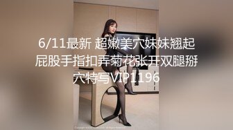 6/11最新 超嫩美穴妹妹翘起屁股手指扣弄菊花张开双腿掰穴特写VIP1196