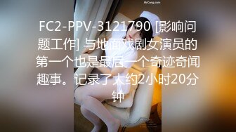 FC2-PPV-3121790 [影响问题工作] 与地面戏剧女演员的第一个也是最后一个奇迹奇闻趣事。记录了大约2小时20分钟