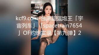 kcf9.com-台湾超强炮王「宇宙列车」「spacetrain7654」OF约炮实录【第九弹】2