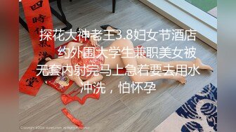 探花大神老王3.8妇女节酒店❤️约外围大学生兼职美女被无套内射完马上急着要去用水冲洗，怕怀孕