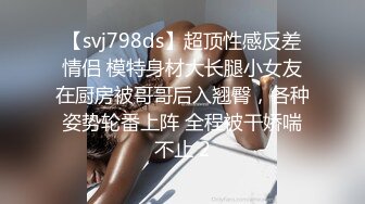 【svj798ds】超顶性感反差情侣 模特身材大长腿小女友在厨房被哥哥后入翘臀，各种姿势轮番上阵 全程被干娇喘不止 2