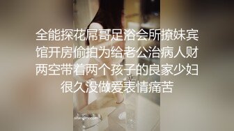 做爱表情丰富的新人 会所玩400元全套一条龙服务的年轻美乳女技师