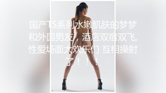 【新片速遞】  气质辣妹❤️Ts雯雯❤️：啊啊啊用力吃妈妈的鸡巴，吃得好爽哦 。美美的妆容、深得小奶狗的心，吃得忘了自我！