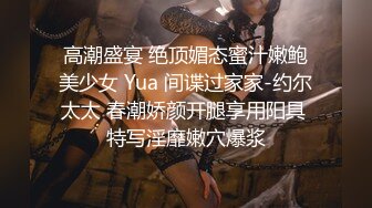 高潮盛宴 绝顶媚态蜜汁嫩鲍美少女 Yua 间谍过家家-约尔太太 春潮娇颜开腿享用阳具 特写淫靡嫩穴爆浆