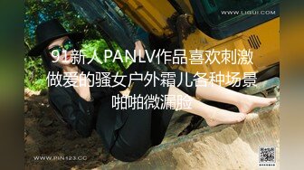 91新人PANLV作品喜欢刺激做爱的骚女户外霜儿各种场景啪啪微漏脸