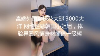 高端外围女探花大熊 3000大洋 网约性感韩国小姐姐，体验异国风情身材颜值一级棒