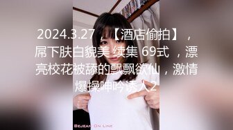 2024.3.27，【酒店偷拍】，屌下肤白貌美 续集 69式 ，漂亮校花被舔的飘飘欲仙，激情爆操呻吟诱人2