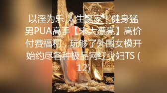 以淫为乐 人生赢家！健身猛男PUA高手【宋大漂亮】高价付费福利，玩够了外围女模开始约尽各种极品网红少妇TS (12)