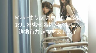 Make性专家 调教母狗淫荡骚女儿 蜜桃臀 蜜桃穴 究极后入铿锵有力 这视觉太上头了