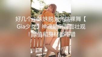 好几个小妹妹脱光光跳裸舞【Gia少女】神魂颠倒画面壮观！颜值和身材都不错