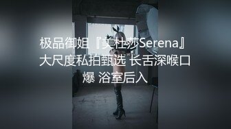 极品御姐『美杜莎Serena』大尺度私拍甄选 长舌深喉口爆 浴室后入