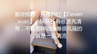 重磅推荐，抖音网红【Eleven_xuan】小妹妹长得很漂亮清秀，不是那种油爆爆很风骚的，算是一股清流