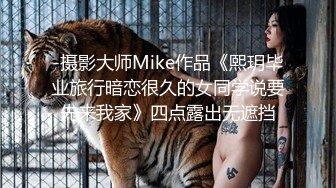 -摄影大师Mike作品《熙玥毕业旅行暗恋很久的女同学说要先来我家》四点露出无遮挡