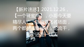 【新片速遞】2021.12.26，【一个骚蜜桃】，小哥今天要精尽人亡，顶级双飞名场面，两个都是美腿丝袜，轮流干，有个还是一线天