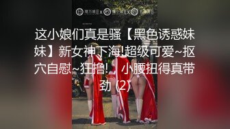 这小娘们真是骚【黑色诱惑妹妹】新女神下海!超级可爱~抠穴自慰~狂撸!，小腰扭得真带劲 (2)