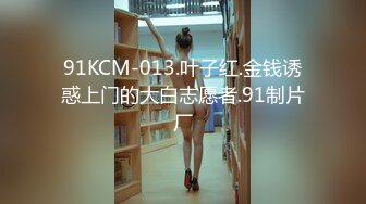 91KCM-013.叶子红.金钱诱惑上门的大白志愿者.91制片厂