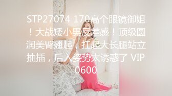 STP27074 170高个眼镜御姐！大战矮小男反差感！顶级圆润美臀翘起，扛起大长腿站立抽插，后入姿势太诱惑了 VIP0600