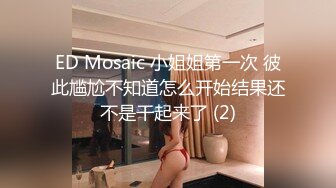 ED Mosaic 极品新人19岁晴子被夫妻档拐来打炮老公干着粉穴给老婆看