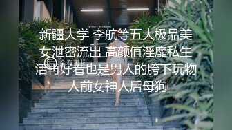 新疆大学 李航等五大极品美女泄密流出 高颜值淫靡私生活再好看也是男人的胯下玩物 人前女神人后母狗