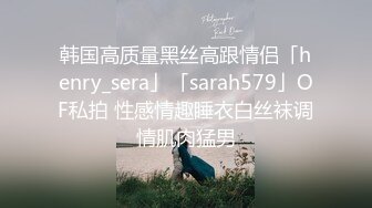 韩国高质量黑丝高跟情侣「henry_sera」「sarah579」OF私拍 性感情趣睡衣白丝袜调情肌肉猛男