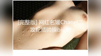 [完整版] 网红名媛Chanel二攻轮插帅操biu射