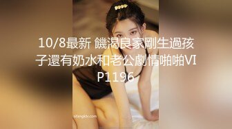 10/8最新 饑渴良家剛生過孩子還有奶水和老公劇情啪啪VIP1196